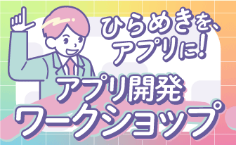 ひらめきを、アプリに！アプリ開発ワークショップ