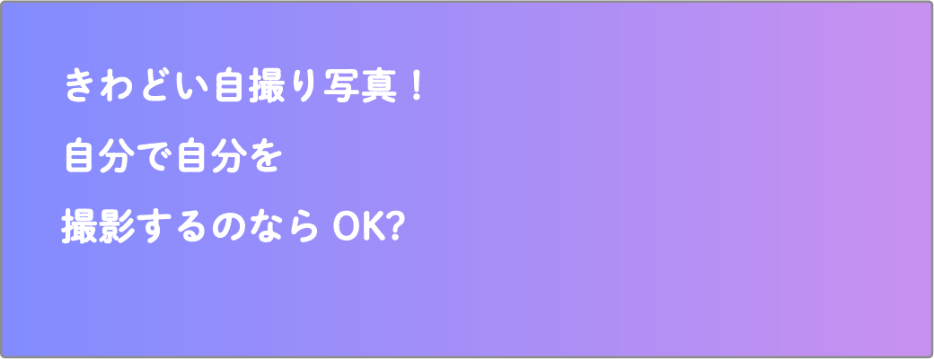 きわどい自撮り写真！自分で自分を撮影するのならOK?