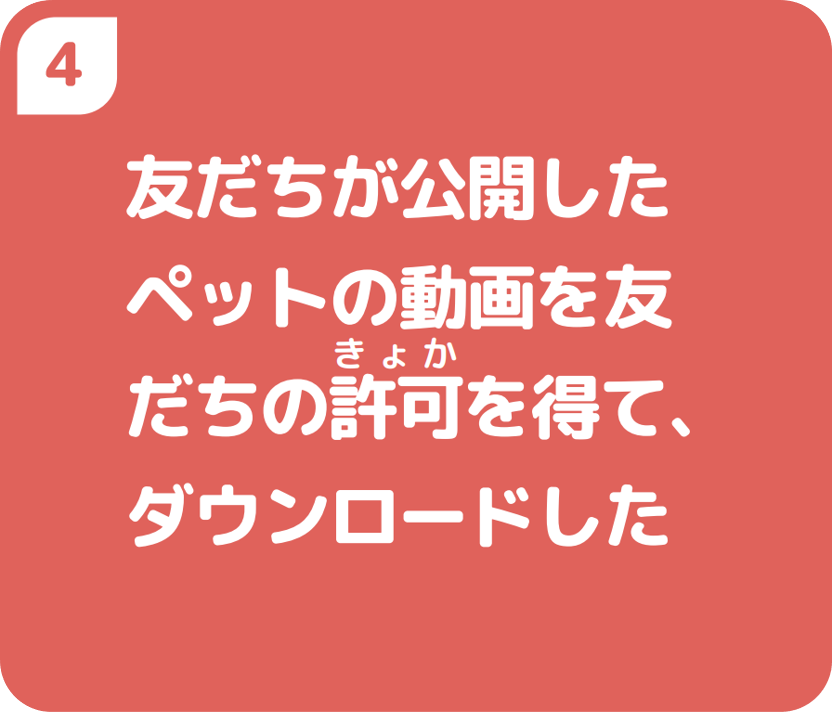 ４友だちが公開したペットの動画を友だちの許可を得て、ダウンロードした