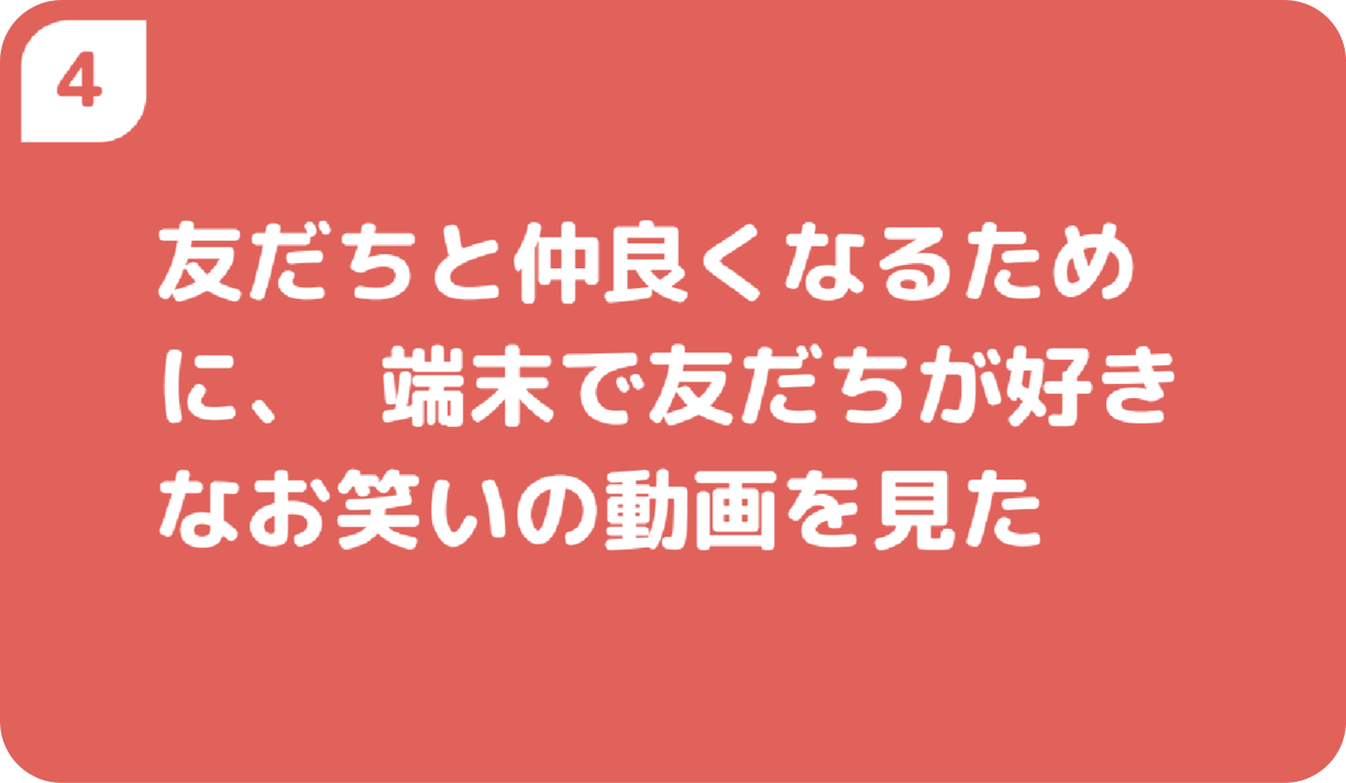 友だちと仲良くなるために、端末で友だちが好きなお笑いの動画を見た