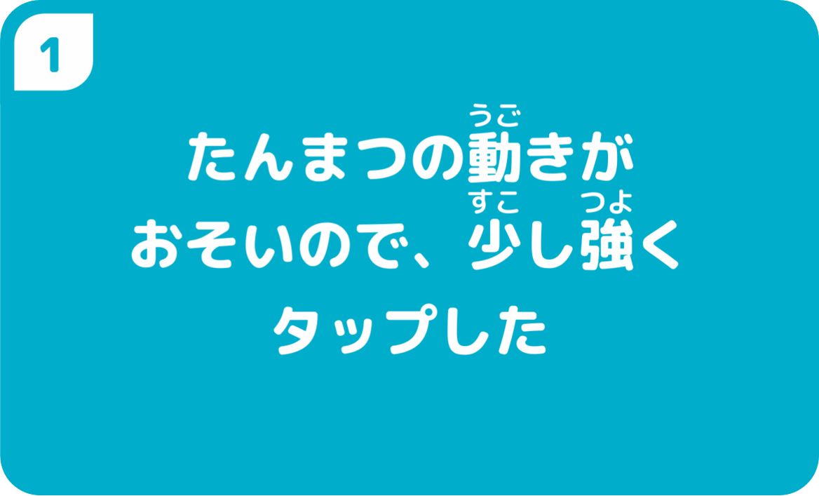 たんまつの動きがおそいので、少し強くタップした