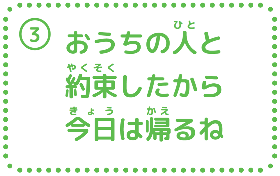 ③おうちの人と約束したから今日は帰るね