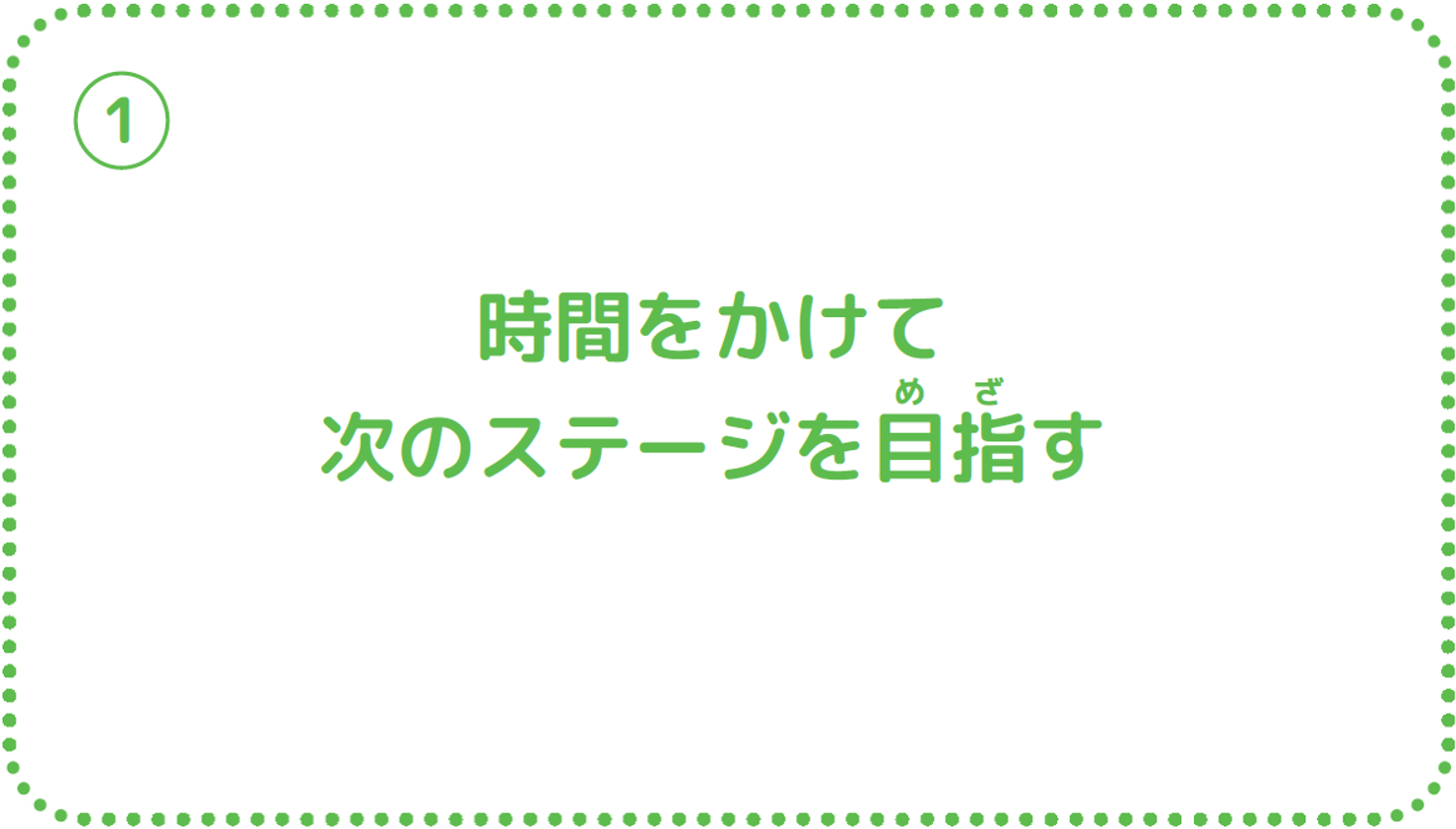 ①時間をかけて次のステージを目指す