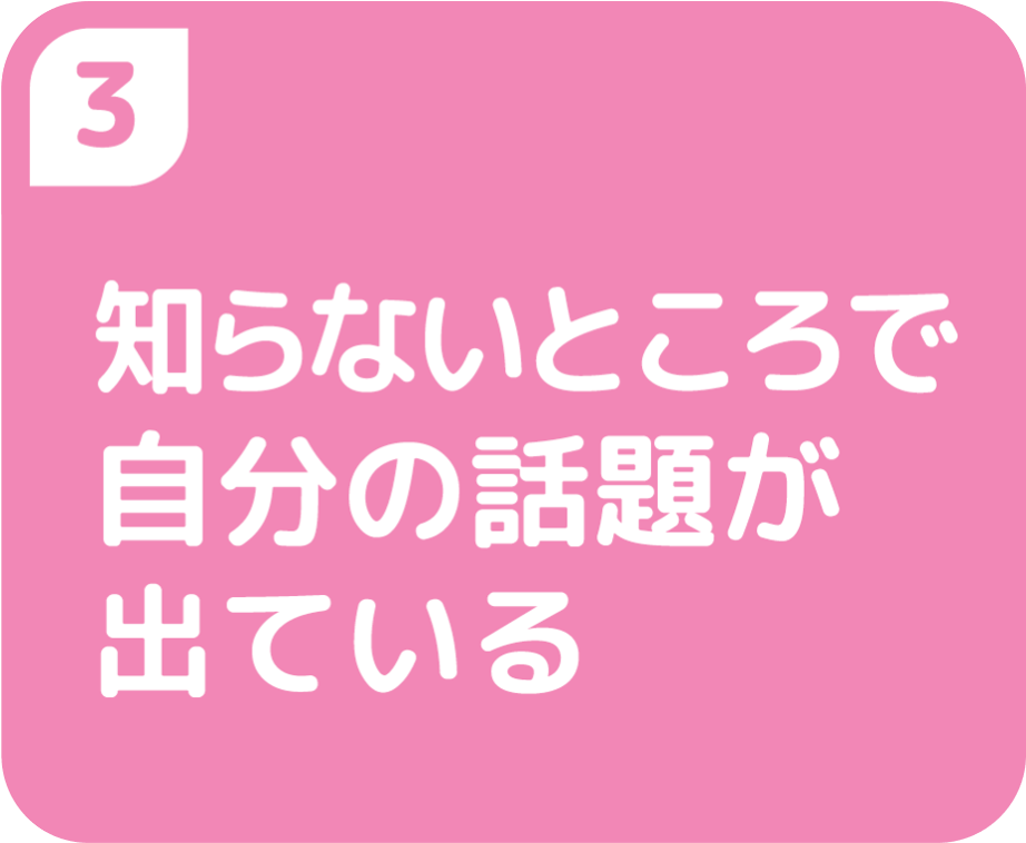 ③知らないところで自分の話題が出ている