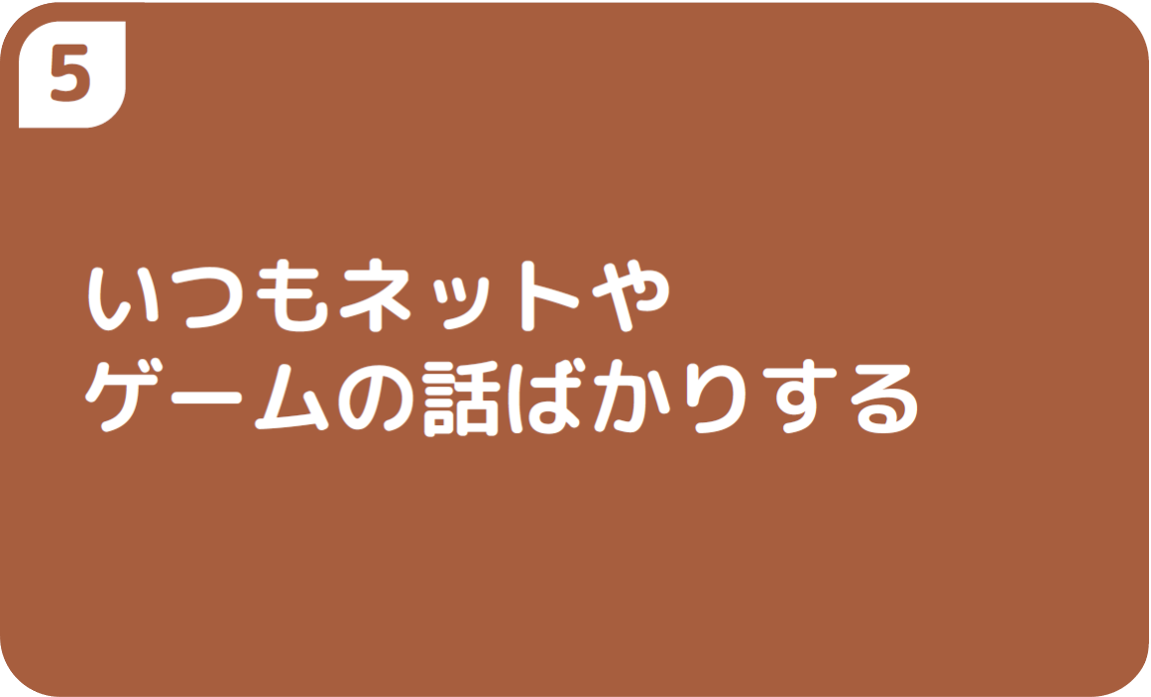 ⑤いつもネットやゲームの話ばかりする