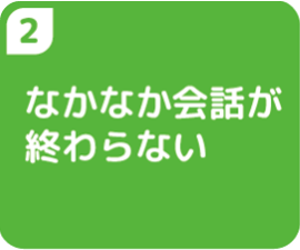 ②中々会話が終わらない