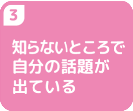 ③知らないところで自分の話題が出ている